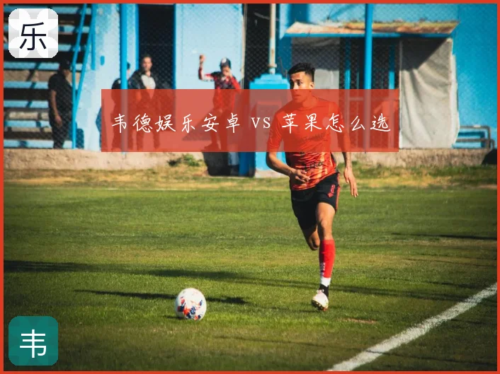 韦德娱乐安卓 vs 苹果怎么选