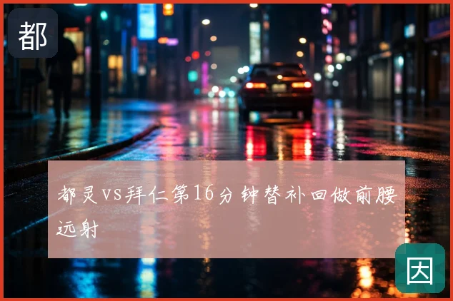都灵vs拜仁第16分钟替补回做前腰远射