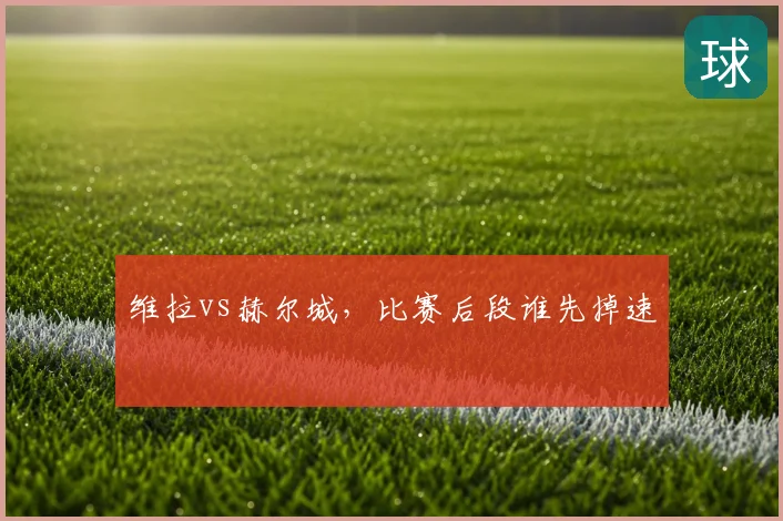 维拉vs赫尔城,比赛后段谁先掉速